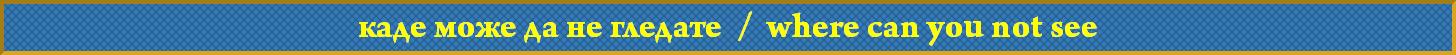 каде може да не гледате  /  where can you not see